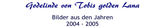 Godelinde von Tobis golden Lana Bilder aus den Jahren 2004 - 2005